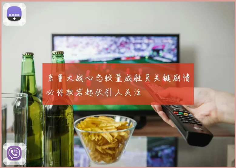 京鲁大战心态较量成胜负关键剧情必将跌宕起伏引人关注