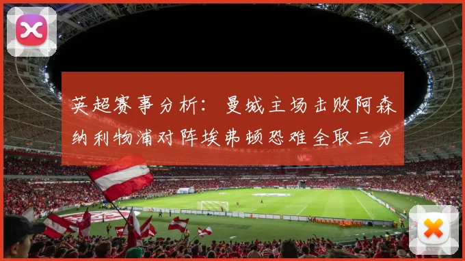 英超赛事分析：曼城主场击败阿森纳利物浦对阵埃弗顿恐难全取三分