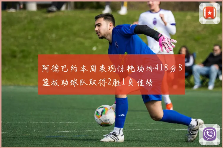 阿德巴约本周表现惊艳场均418分8篮板助球队取得2胜1负佳绩