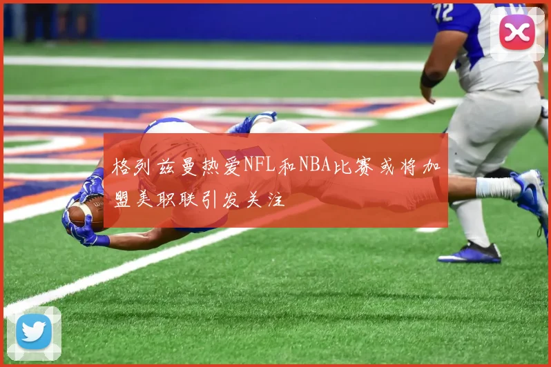 格列兹曼热爱NFL和NBA比赛或将加盟美职联引发关注