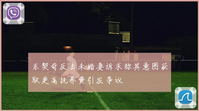 东契奇反击未婚妻诉求称其意图获取更高抚养费引发争议
