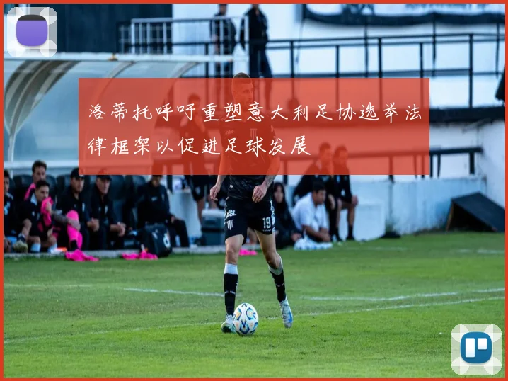 洛蒂托呼吁重塑意大利足协选举法律框架以促进足球发展