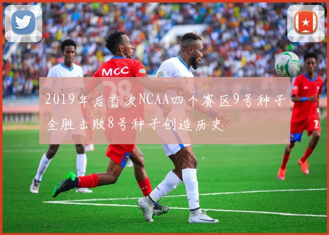 2019年后首次NCAA四个赛区9号种子全胜击败8号种子创造历史