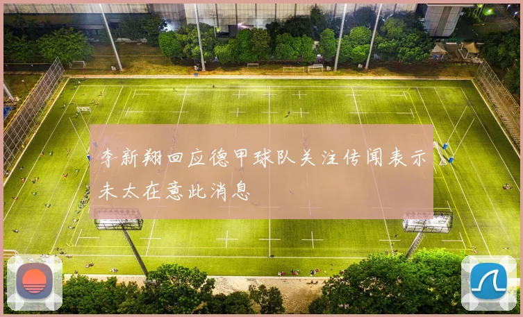 李新翔回应德甲球队关注传闻表示未太在意此消息