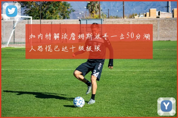 加内特解读詹姆斯放手一击50分湖人恐慌已达十级极限