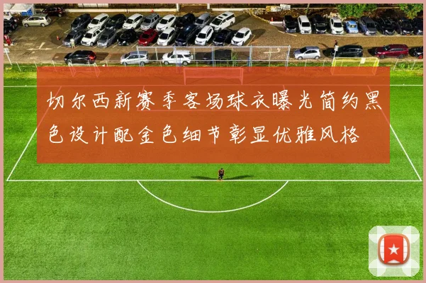 切尔西新赛季客场球衣曝光简约黑色设计配金色细节彰显优雅风格